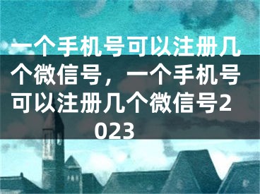 一個(gè)手機(jī)號(hào)可以注冊(cè)幾個(gè)微信號(hào)，一個(gè)手機(jī)號(hào)可以注冊(cè)幾個(gè)微信號(hào)2023