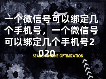 一個(gè)微信號(hào)可以綁定幾個(gè)手機(jī)號(hào)，一個(gè)微信號(hào)可以綁定幾個(gè)手機(jī)號(hào)2020