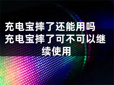 充電寶摔了還能用嗎 充電寶摔了可不可以繼續(xù)使用