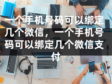 一個手機號碼可以綁定幾個微信，一個手機號碼可以綁定幾個微信支付