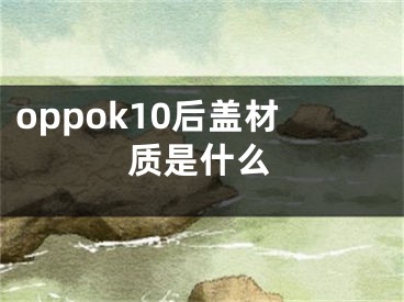 oppok10后蓋材質(zhì)是什么