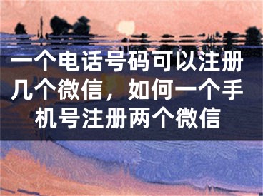 一個(gè)電話號(hào)碼可以注冊(cè)幾個(gè)微信，如何一個(gè)手機(jī)號(hào)注冊(cè)兩個(gè)微信