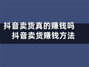 抖音賣貨真的賺錢嗎 抖音賣貨賺錢方法