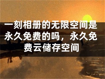 一刻相冊的無限空間是永久免費(fèi)的嗎，永久免費(fèi)云儲(chǔ)存空間