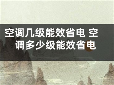 空調(diào)幾級能效省電 空調(diào)多少級能效省電