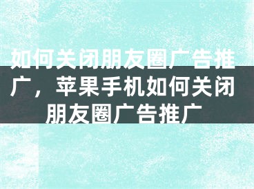 如何關(guān)閉朋友圈廣告推廣，蘋果手機(jī)如何關(guān)閉朋友圈廣告推廣