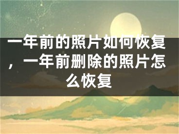 一年前的照片如何恢復(fù)，一年前刪除的照片怎么恢復(fù)