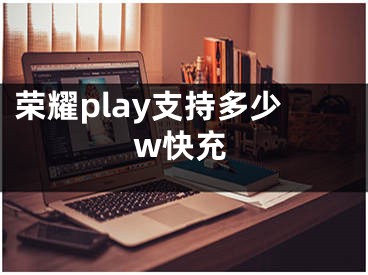 榮耀play支持多少w快充