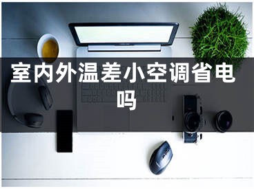 室內(nèi)外溫差小空調(diào)省電嗎