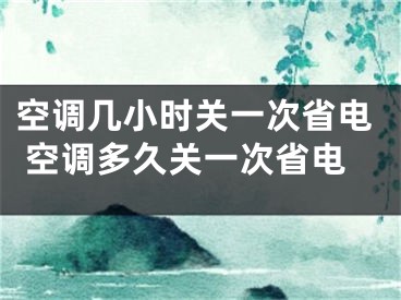 空調(diào)幾小時關一次省電 空調(diào)多久關一次省電