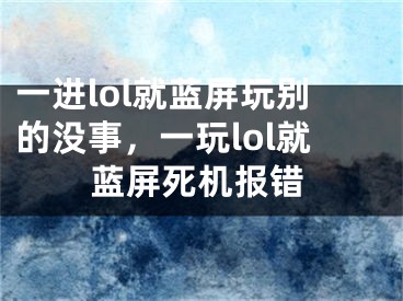 一進(jìn)lol就藍(lán)屏玩別的沒事，一玩lol就藍(lán)屏死機(jī)報錯