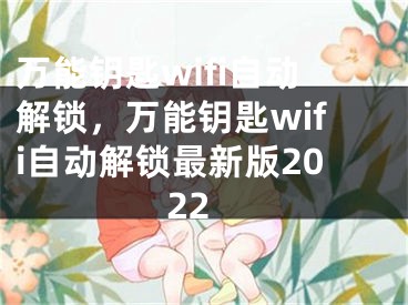 萬能鑰匙wifi自動解鎖，萬能鑰匙wifi自動解鎖最新版2022