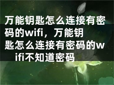 萬(wàn)能鑰匙怎么連接有密碼的wifi，萬(wàn)能鑰匙怎么連接有密碼的wifi不知道密碼