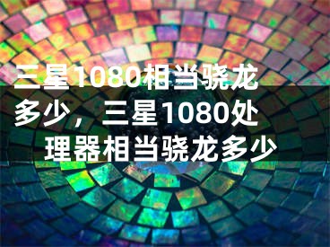 三星1080相當(dāng)驍龍多少，三星1080處理器相當(dāng)驍龍多少