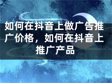 如何在抖音上做廣告推廣價(jià)格，如何在抖音上推廣產(chǎn)品