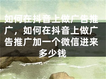 如何在抖音上做廣告推廣，如何在抖音上做廣告推廣加一個微信進來多少錢