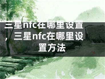 三星nfc在哪里設(shè)置，三星nfc在哪里設(shè)置方法