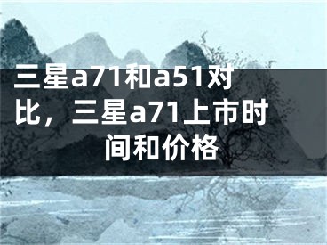 三星a71和a51對比，三星a71上市時間和價格