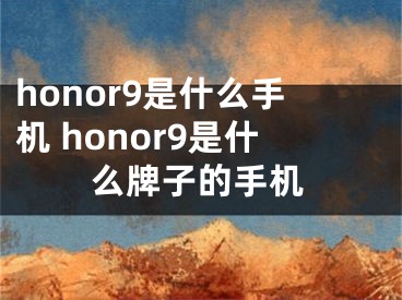 honor9是什么手機 honor9是什么牌子的手機