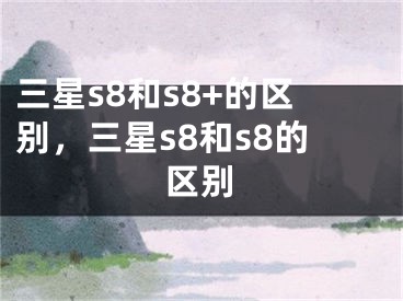 三星s8和s8+的區(qū)別，三星s8和s8的區(qū)別