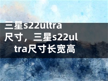 三星s22ultra尺寸，三星s22ultra尺寸長寬高