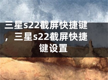 三星s22截屏快捷鍵，三星s22截屏快捷鍵設(shè)置