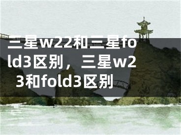 三星w22和三星fold3區(qū)別，三星w23和fold3區(qū)別