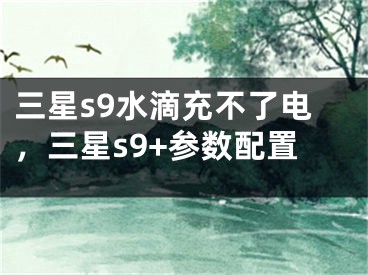 三星s9水滴充不了電，三星s9+參數(shù)配置