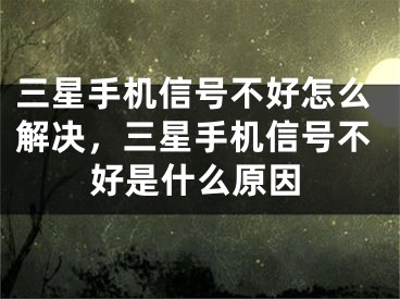 三星手機(jī)信號(hào)不好怎么解決，三星手機(jī)信號(hào)不好是什么原因