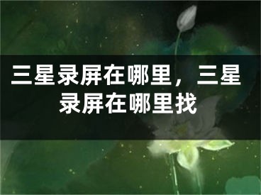 三星錄屏在哪里，三星錄屏在哪里找