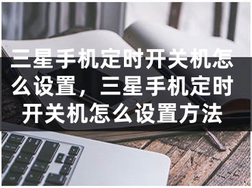 三星手機定時開關(guān)機怎么設(shè)置，三星手機定時開關(guān)機怎么設(shè)置方法