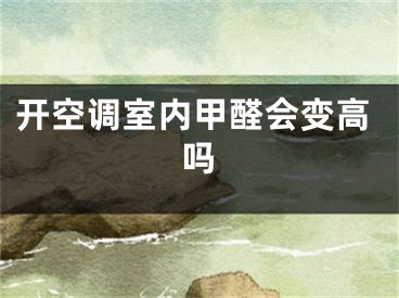 開空調室內甲醛會變高嗎