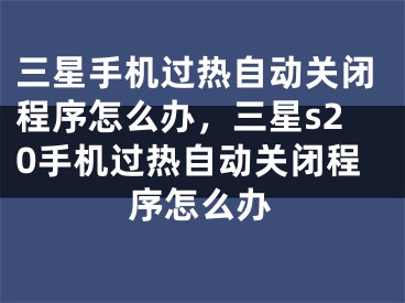 三星手機(jī)過熱自動關(guān)閉程序怎么辦，三星s20手機(jī)過熱自動關(guān)閉程序怎么辦