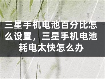 三星手機電池百分比怎么設(shè)置，三星手機電池耗電太快怎么辦