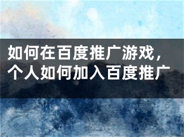 如何在百度推廣游戲，個人如何加入百度推廣