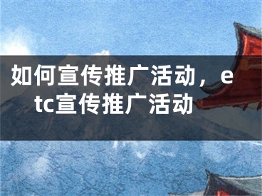 如何宣傳推廣活動，etc宣傳推廣活動