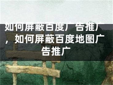 如何屏蔽百度廣告推廣，如何屏蔽百度地圖廣告推廣