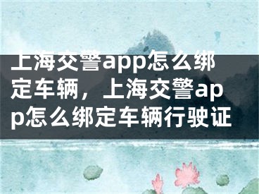 上海交警app怎么綁定車輛，上海交警app怎么綁定車輛行駛證