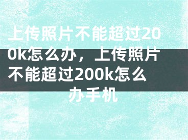 上傳照片不能超過200k怎么辦，上傳照片不能超過200k怎么辦手機