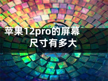 蘋果12pro的屏幕尺寸有多大