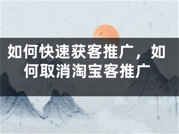 如何快速獲客推廣，如何取消淘寶客推廣