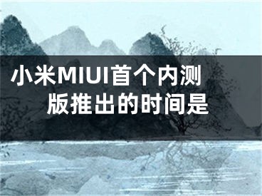 小米MIUI首個(gè)內(nèi)測(cè)版推出的時(shí)間是