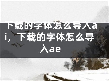 下載的字體怎么導(dǎo)入ai，下載的字體怎么導(dǎo)入ae