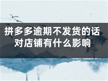 拼多多逾期不發(fā)貨的話對店鋪有什么影響