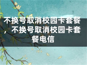 不換號(hào)取消校園卡套餐，不換號(hào)取消校園卡套餐電信