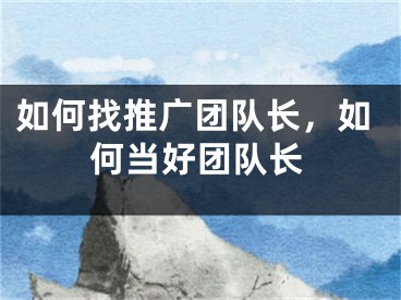 如何找推廣團(tuán)隊(duì)長(zhǎng)，如何當(dāng)好團(tuán)隊(duì)長(zhǎng)