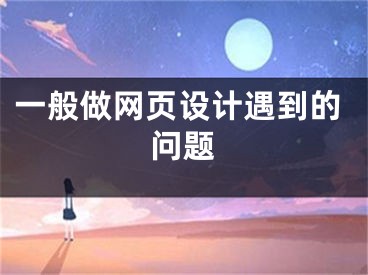 一般做網(wǎng)頁設(shè)計(jì)遇到的問題