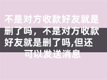 不是對方收款好友就是刪了嗎，不是對方收款好友就是刪了嗎,但還可以發(fā)送消息