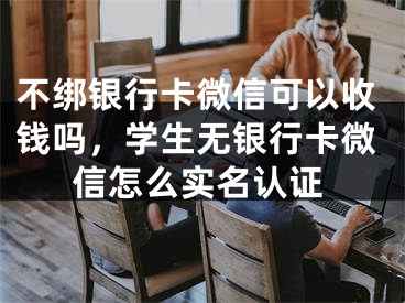 不綁銀行卡微信可以收錢嗎，學(xué)生無銀行卡微信怎么實(shí)名認(rèn)證