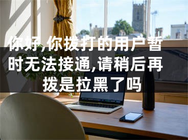 你好,你撥打的用戶暫時無法接通,請稍后再撥是拉黑了嗎